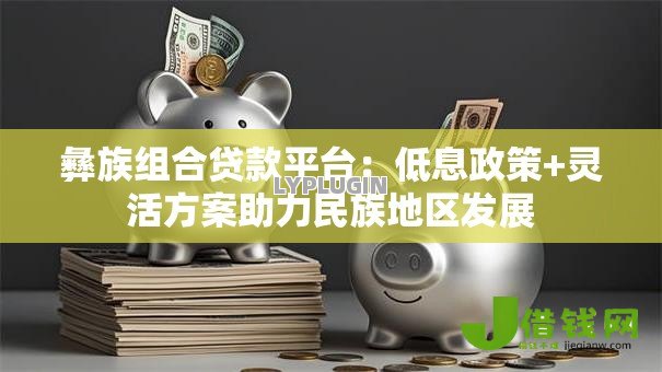 彝族组合贷款平台:低息政策+灵活方案助力民族地区发展 彝族组合贷款平台:低息政策+灵活方案助力民族地区发展