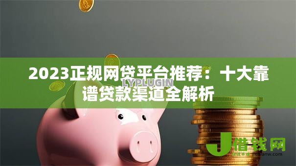 2023正规网贷平台推荐：十大靠谱贷款渠道全解析
