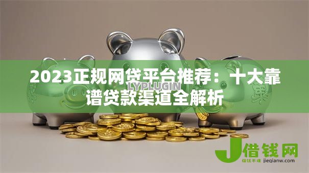 2023正规网贷平台推荐：十大靠谱贷款渠道全解析
