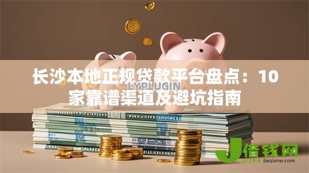长沙本地正规贷款平台盘点：10家靠谱渠道及避坑指南