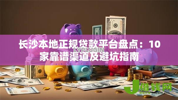 长沙本地正规贷款平台盘点：10家靠谱渠道及避坑指南