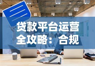 贷款平台运营全攻略:合规获客与风控实战解析 贷款平台运营全攻略:合规获客与风控实战解析
