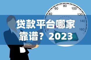 贷款平台哪家靠谱？2023年优质借贷渠道真实测评