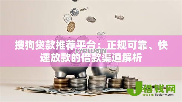 搜狗贷款推荐平台：正规可靠、快速放款的借款渠道解析