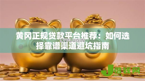 黄冈正规贷款平台推荐：如何选择靠谱渠道避坑指南