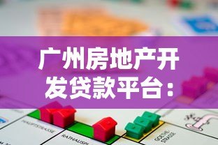 广州房地产开发贷款平台：申请流程、利率对比及风险解析