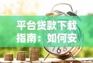 平台贷款下载指南：如何安全获取正规借贷APP