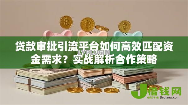 贷款审批引流平台如何高效匹配资金需求？实战解析合作策略