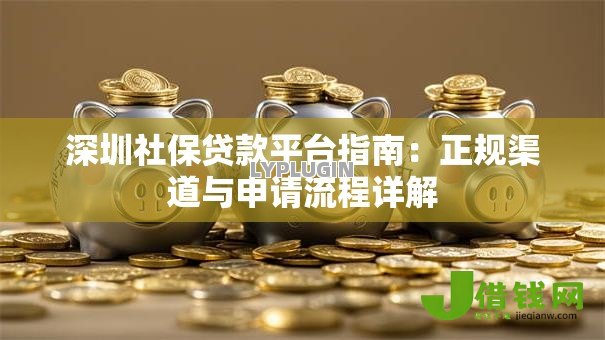深圳社保贷款平台指南:正规渠道与申请流程详解 深圳社保贷款平台指南:正规渠道与申请流程详解