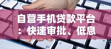 自营手机贷款平台：快速审批、低息灵活的手机借贷指南