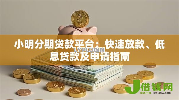小明分期贷款平台：快速放款、低息贷款及申请指南
