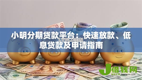 小明分期贷款平台：快速放款、低息贷款及申请指南