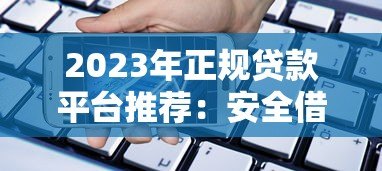 2023年正规贷款平台推荐：安全借贷必看指南