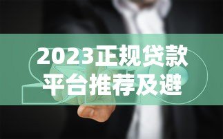 2023正规贷款平台推荐及避坑指南 2023正规贷款平台推荐及避坑指南