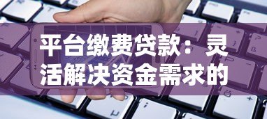 平台缴费贷款:灵活解决资金需求的全流程指南 平台缴费贷款:灵活解决资金需求的全流程指南