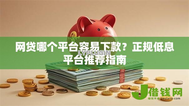 网贷哪个平台容易下款？正规低息平台推荐指南