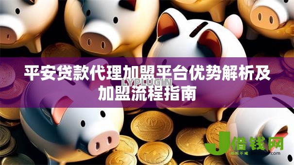 平安贷款代理加盟平台优势解析及加盟流程指南 平安贷款代理加盟平台优势解析及加盟流程指南