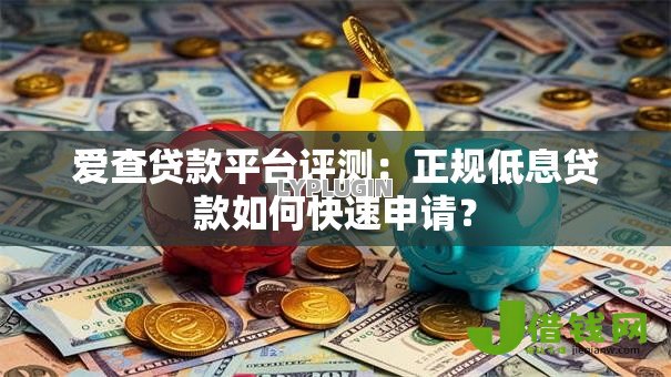 爱查贷款平台评测:正规低息贷款如何快速申请? 爱查贷款平台评测:正规低息贷款如何快速申请?