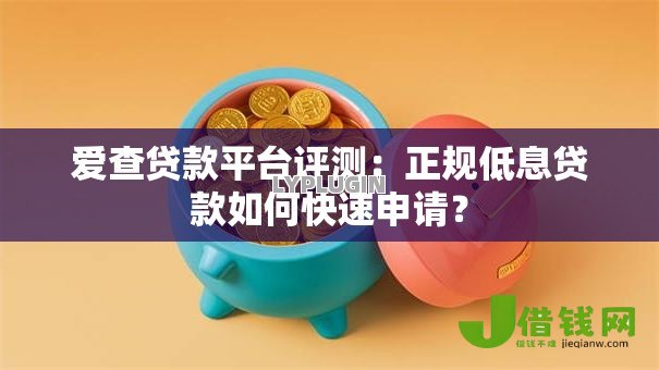爱查贷款平台评测:正规低息贷款如何快速申请? 爱查贷款平台评测:正规低息贷款如何快速申请?