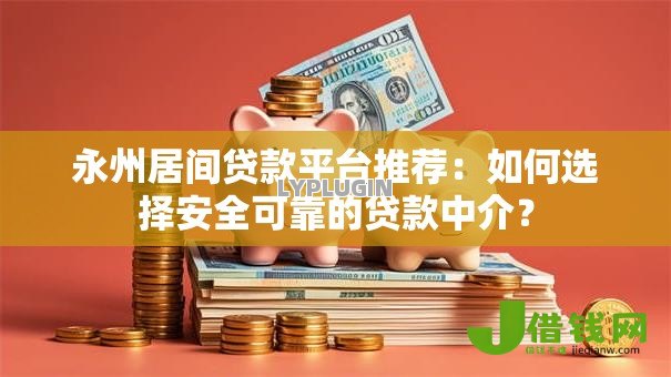 永州居间贷款平台推荐：如何选择安全可靠的贷款中介？