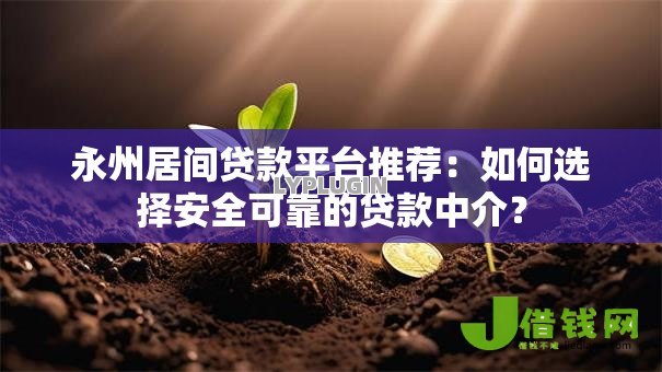 永州居间贷款平台推荐：如何选择安全可靠的贷款中介？
