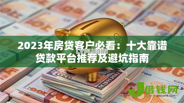 2023年房贷客户必看：十大靠谱贷款平台推荐及避坑指南