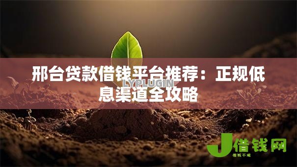邢台贷款借钱平台推荐:正规低息渠道全攻略 邢台贷款借钱平台推荐:正规低息渠道全攻略