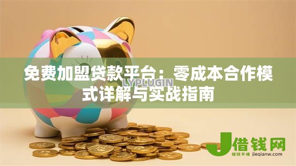 免费加盟贷款平台:零成本合作模式详解与实战指南 免费加盟贷款平台:零成本合作模式详解与实战指南