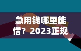 急用钱哪里能借?2023正规贷款平台推荐,快速到账安全靠谱 急用钱哪里能借?2023正规贷款平台推荐,快速到账安全靠谱