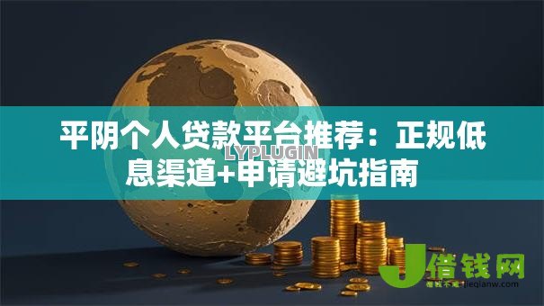 平阴个人贷款平台推荐：正规低息渠道+申请避坑指南