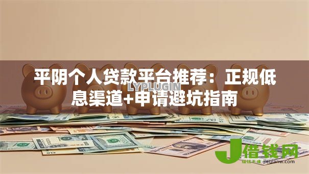 平阴个人贷款平台推荐：正规低息渠道+申请避坑指南