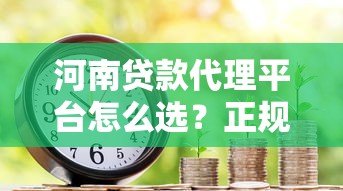 河南贷款代理平台怎么选?正规渠道与避坑指南 河南贷款代理平台怎么选?正规渠道与避坑指南
