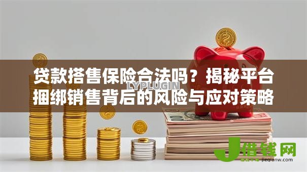 贷款搭售保险合法吗？揭秘平台捆绑销售背后的风险与应对策略
