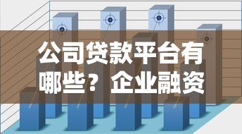 公司贷款平台有哪些?企业融资渠道全解析 公司贷款平台有哪些?企业融资渠道全解析
