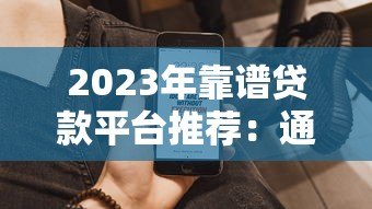 2023年靠谱贷款平台推荐:通过率高且快速到账的渠道 2023年靠谱贷款平台推荐:通过率高且快速到账的渠道