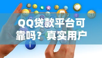 QQ贷款平台可靠吗？真实用户经验与注意事项全解析