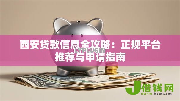 西安贷款信息全攻略:正规平台推荐与申请指南 西安贷款信息全攻略:正规平台推荐与申请指南