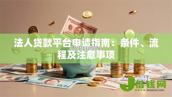 法人贷款平台申请指南:条件、流程及注意事项 法人贷款平台申请指南:条件、流程及注意事项