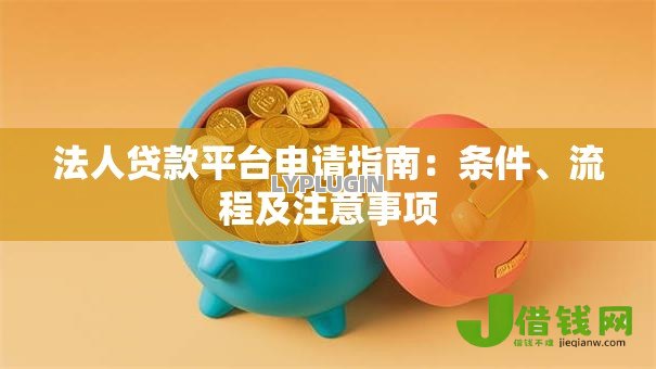 法人贷款平台申请指南:条件、流程及注意事项 法人贷款平台申请指南:条件、流程及注意事项