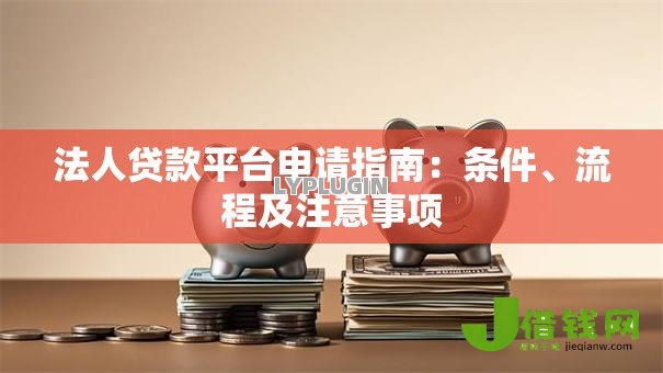 法人贷款平台申请指南:条件、流程及注意事项 法人贷款平台申请指南:条件、流程及注意事项