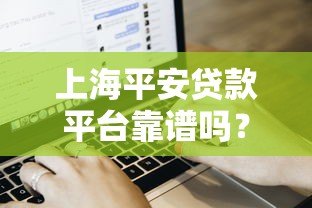上海平安贷款平台靠谱吗?贷款条件、流程及用户真实评价 上海平安贷款平台靠谱吗?贷款条件、流程及用户真实评价