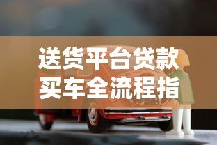 送货平台贷款买车全流程指南 送货平台贷款买车全流程指南