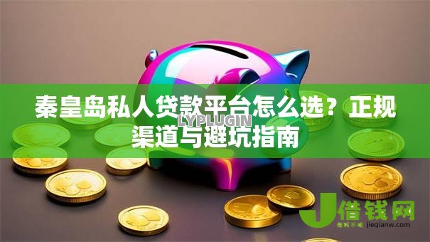 秦皇岛私人贷款平台怎么选?正规渠道与避坑指南 秦皇岛私人贷款平台怎么选?正规渠道与避坑指南