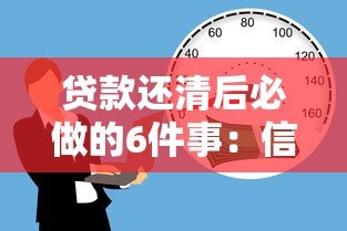 贷款还清后必做的6件事:信用、账户、财务全解析 贷款还清后必做的6件事:信用、账户、财务全解析