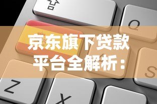京东旗下贷款平台全解析:产品特点、申请流程及用户评价 京东旗下贷款平台全解析:产品特点、申请流程及用户评价