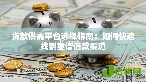 贷款供需平台选择指南:如何快速找到靠谱借款渠道 贷款供需平台选择指南:如何快速找到靠谱借款渠道