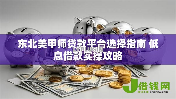 东北美甲师贷款平台选择指南 低息借款实操攻略 东北美甲师贷款平台选择指南 低息借款实操攻略