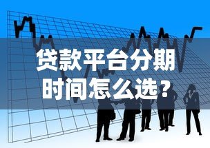 贷款平台分期时间怎么选?这些细节要注意 贷款平台分期时间怎么选?这些细节要注意