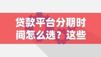 贷款平台分期时间怎么选?这些细节要注意 贷款平台分期时间怎么选?这些细节要注意