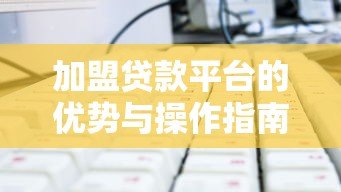 加盟贷款平台的优势与操作指南:如何选择靠谱合作方 加盟贷款平台的优势与操作指南:如何选择靠谱合作方